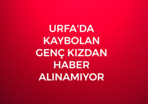 Urfa’da Kaybolan Genç Kızdan Haber Alınamıyor