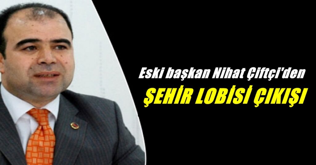 Nihat Çiftçi’nin İşaret Ettiği Şehir Lobisini Kimler Oluşturuyor