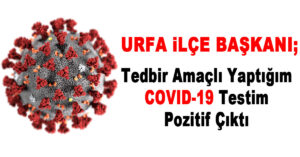 URFA İLÇE BAŞKANI: TEDBİR AMAÇLI YAPTIRDIĞIM COVİD-19 TESTİM POZİTİF ÇIKTI