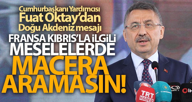 Fuat Oktay: “Fransa, Kıbrıs ile ilgili meselelerde macera aramasın”