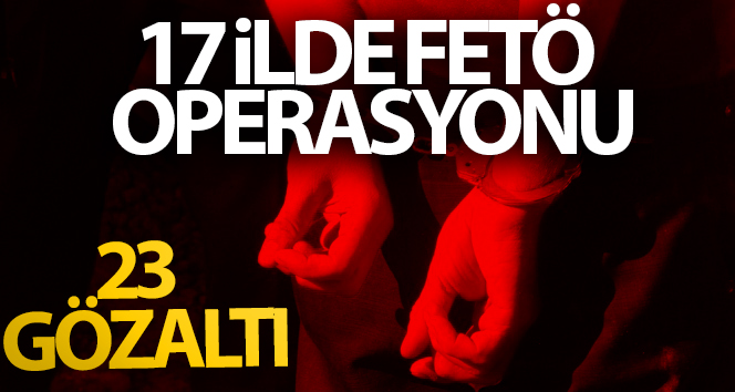 17 ilde FETÖ operasyonu: 23 gözaltı