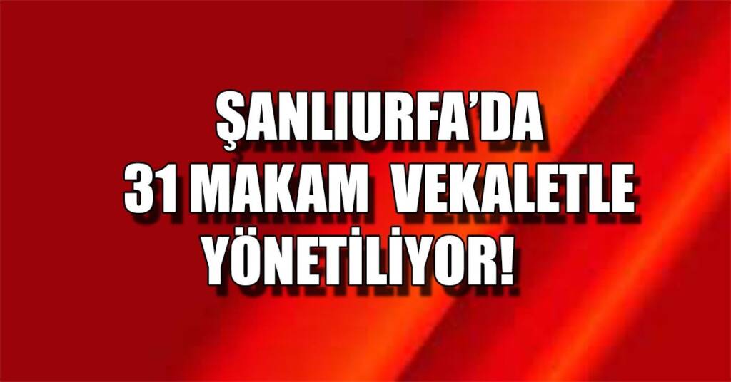 Şanlıurfa’da 31 makam vekaletle Yöneltiliyor!