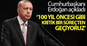 Erdoğan: “Ülke ve millet olarak en az 100 yıl öncesi gibi kritik bir süreçten geçiyoruz”