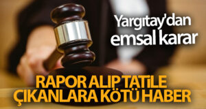 Yargıtay’dan emsal karar! Rapor alıp tatile çıkanlara kötü haber
